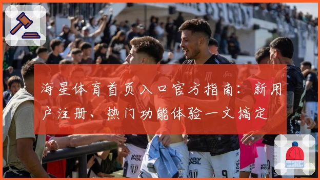 海星体育首页入口官方指南：新用户注册、热门功能体验一文搞定