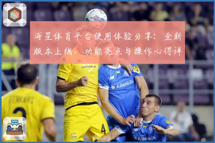 海星体育平台使用体验分享：全新版本上线，功能亮点与操作心得详解