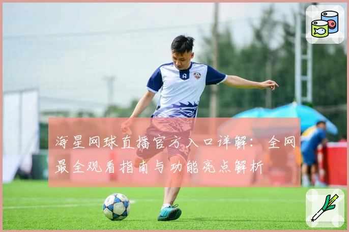 海星网球直播官方入口详解：全网最全观看指南与功能亮点解析
