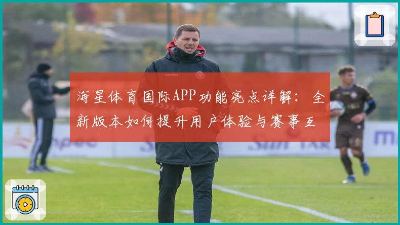 海星体育国际APP功能亮点详解：全新版本如何提升用户体验与赛事互动