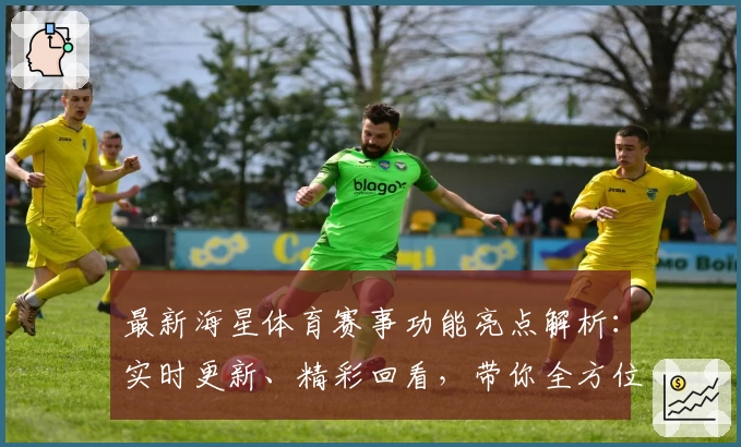 最新海星体育赛事功能亮点解析：实时更新、精彩回看，带你全方位畅享赛事体验