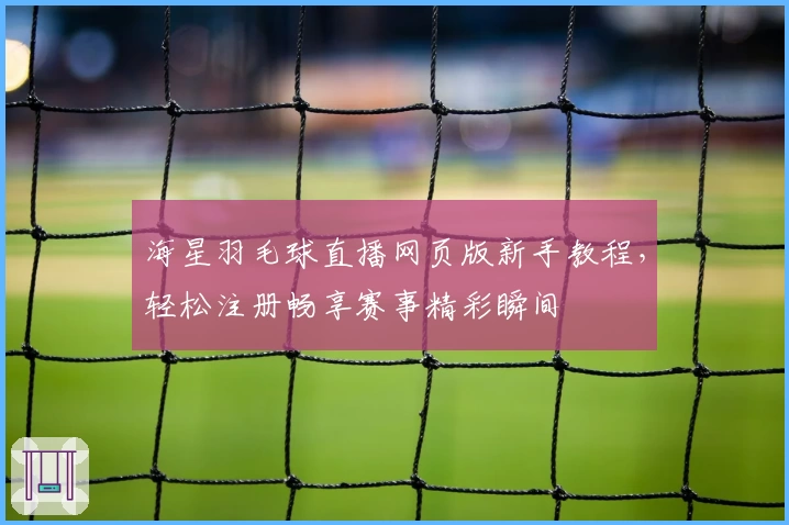 海星羽毛球直播网页版新手教程，轻松注册畅享赛事精彩瞬间