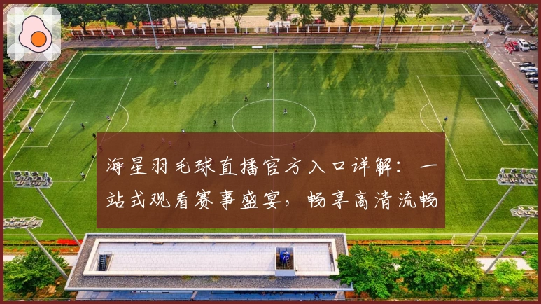 海星羽毛球直播官方入口详解：一站式观看赛事盛宴，畅享高清流畅体验