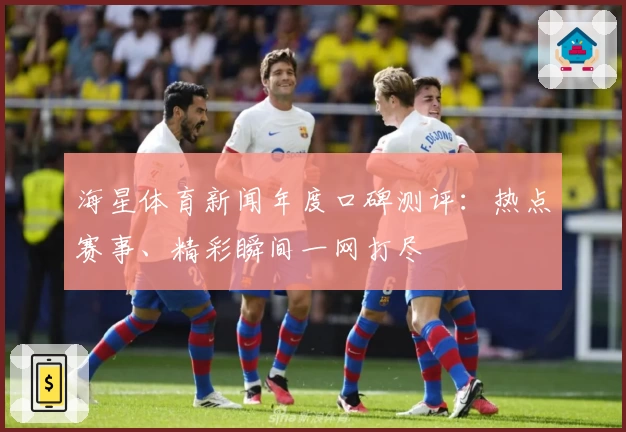 海星体育新闻年度口碑测评：热点赛事、精彩瞬间一网打尽