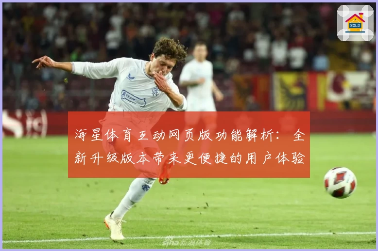 海星体育互动网页版功能解析：全新升级版本带来更便捷的用户体验