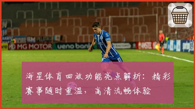 海星体育回放功能亮点解析：精彩赛事随时重温，高清流畅体验