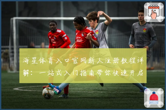 海星体育入口官网新人注册教程详解：一站式入门指南带你快速开启运动体验