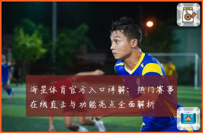 海星体育官方入口详解：热门赛事在线直击与功能亮点全面解析
