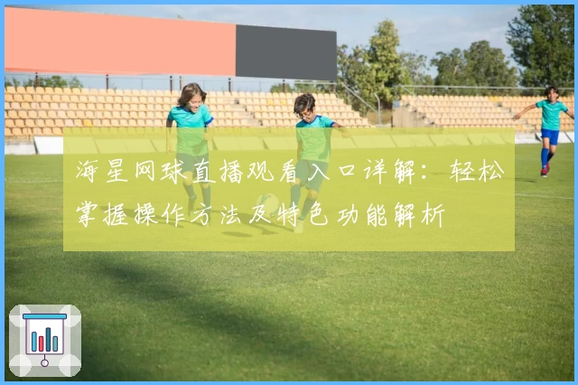 海星网球直播观看入口详解：轻松掌握操作方法及特色功能解析