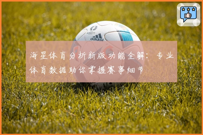 海星体育分析新版功能全解：专业体育数据助你掌握赛事细节