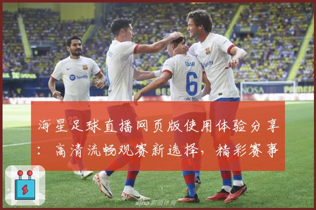 海星足球直播网页版使用体验分享：高清流畅观赛新选择，精彩赛事一键掌握