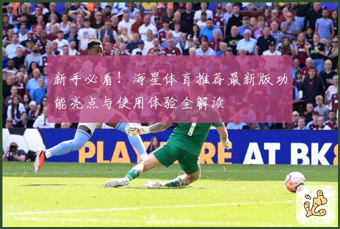 新手必看！海星体育推荐最新版功能亮点与使用体验全解读
