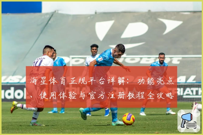 海星体育正规平台详解：功能亮点、使用体验与官方注册教程全攻略