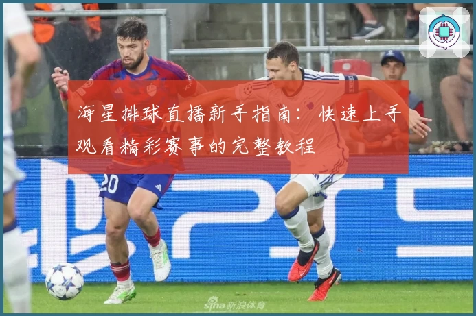 海星排球直播新手指南：快速上手观看精彩赛事的完整教程