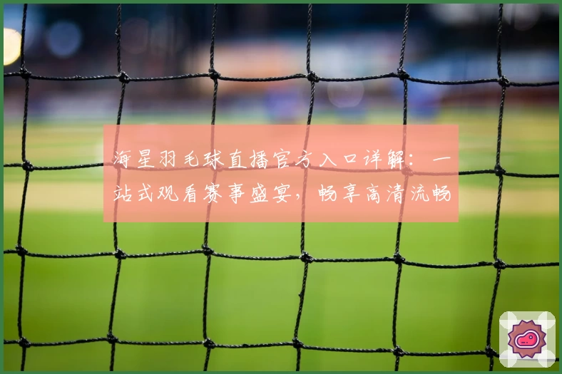 海星羽毛球直播官方入口详解：一站式观看赛事盛宴，畅享高清流畅体验