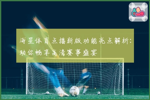 海星体育点播新版功能亮点解析:助你畅享高清赛事盛宴