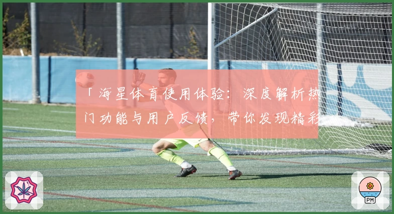 「海星体育使用体验:深度解析热门功能与用户反馈,带你发现精彩亮点」
