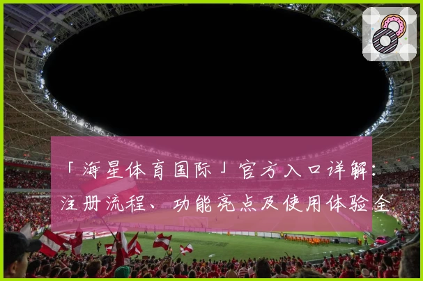 「海星体育国际」官方入口详解：注册流程、功能亮点及使用体验全面揭秘