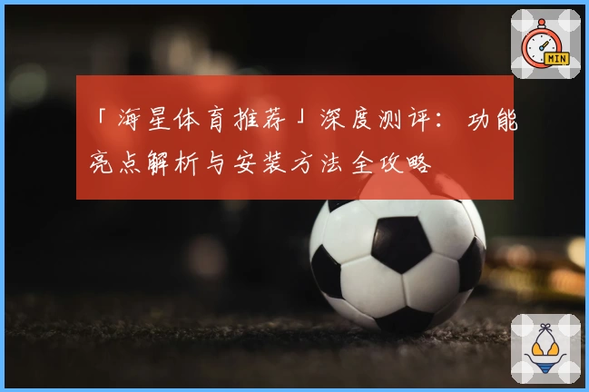 「海星体育推荐」深度测评：功能亮点解析与安装方法全攻略