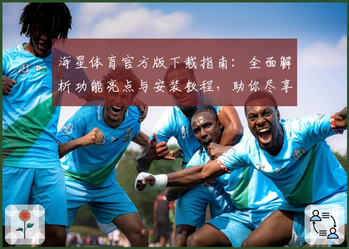 海星体育官方版下载指南:全面解析功能亮点与安装教程,助你尽享精彩赛事体验