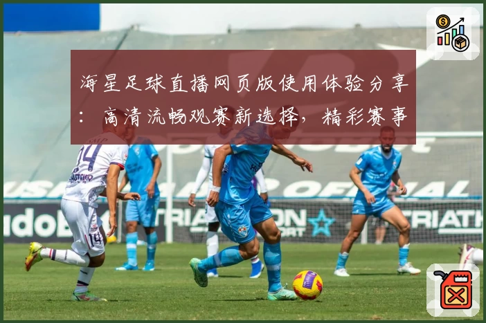 海星足球直播网页版使用体验分享：高清流畅观赛新选择，精彩赛事一键掌握
