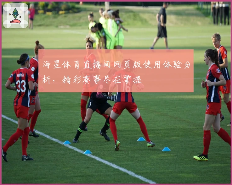 海星体育直播间网页版使用体验分析,精彩赛事尽在掌握