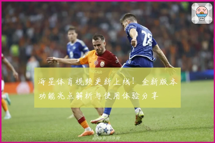 海星体育视频更新上线！全新版本功能亮点解析与使用体验分享