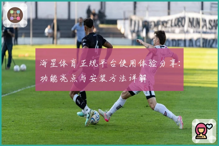 海星体育正规平台使用体验分享：功能亮点与安装方法详解