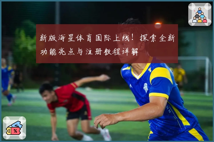 新版海星体育国际上线！探索全新功能亮点与注册教程详解