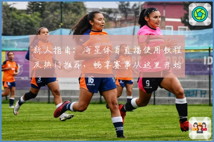 新人指南:海星体育直播使用教程及热门推荐,畅享赛事从这里开始