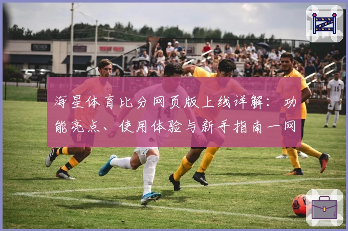 海星体育比分网页版上线详解：功能亮点、使用体验与新手指南一网打尽