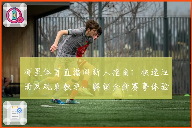 海星体育直播间新人指南：快速注册及观看教学，解锁全新赛事体验