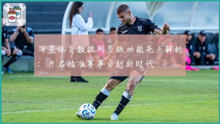 海星体育数据网页版功能亮点解析：开启精准赛事分析新时代