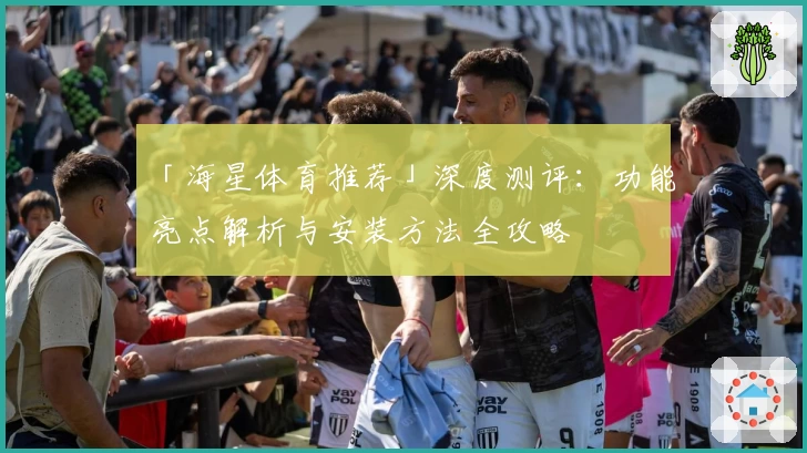 「海星体育推荐」深度测评：功能亮点解析与安装方法全攻略