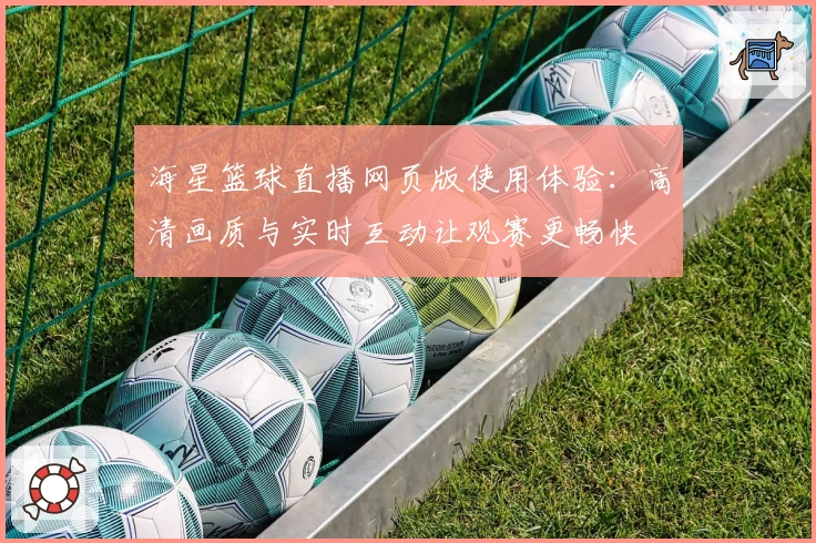 海星篮球直播网页版使用体验：高清画质与实时互动让观赛更畅快