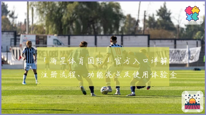 「海星体育国际」官方入口详解：注册流程、功能亮点及使用体验全面揭秘