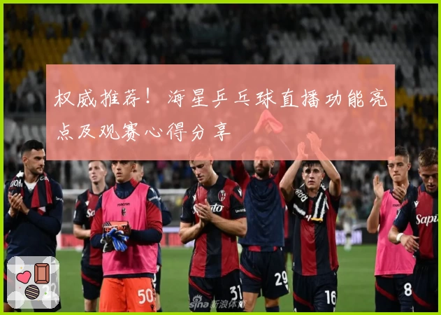 权威推荐！海星乒乓球直播功能亮点及观赛心得分享