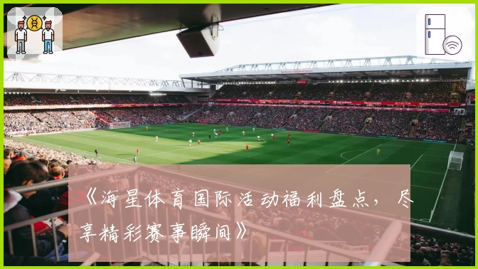 《海星体育国际活动福利盘点，尽享精彩赛事瞬间》