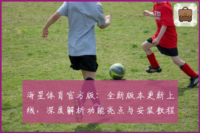 海星体育官方版：全新版本更新上线，深度解析功能亮点与安装教程