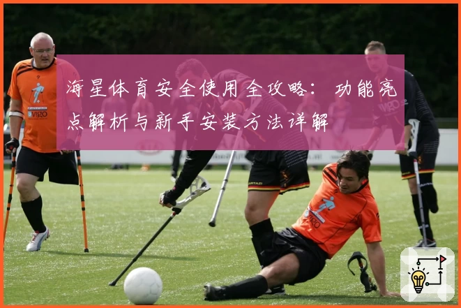 海星体育安全使用全攻略：功能亮点解析与新手安装方法详解