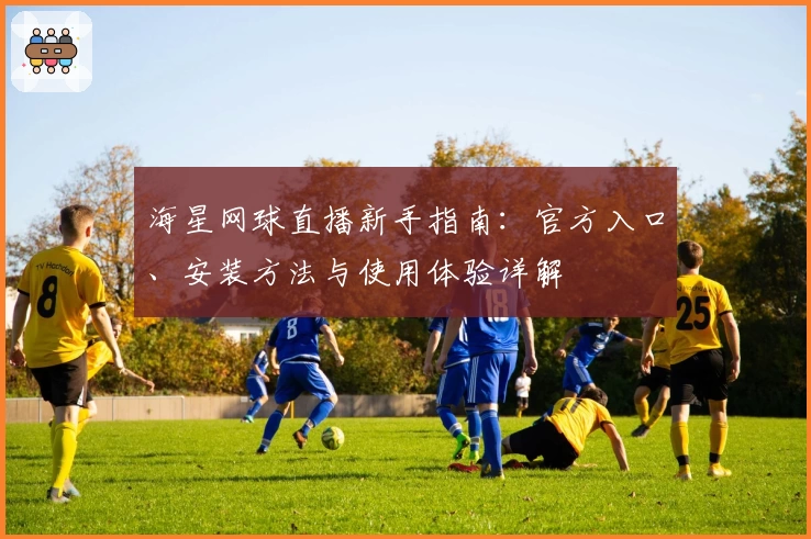 海星网球直播新手指南：官方入口、安装方法与使用体验详解
