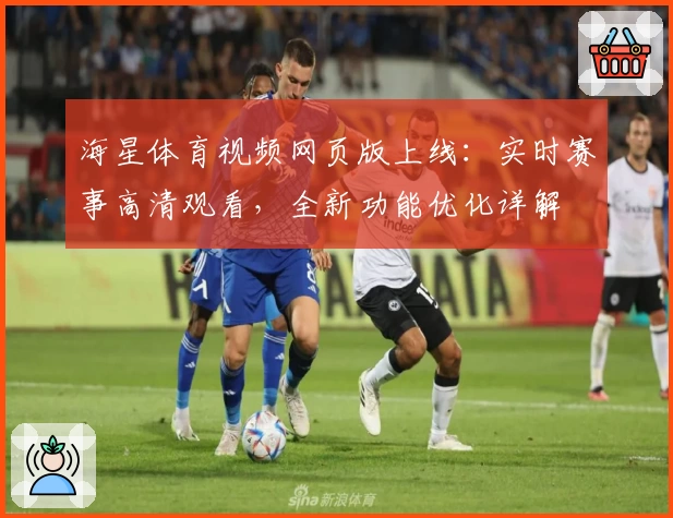 海星体育视频网页版上线：实时赛事高清观看，全新功能优化详解
