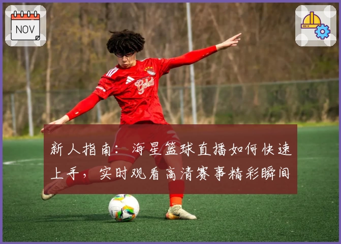 新人指南：海星篮球直播如何快速上手，实时观看高清赛事精彩瞬间