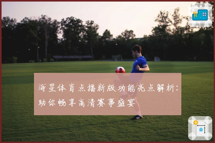 海星体育点播新版功能亮点解析:助你畅享高清赛事盛宴