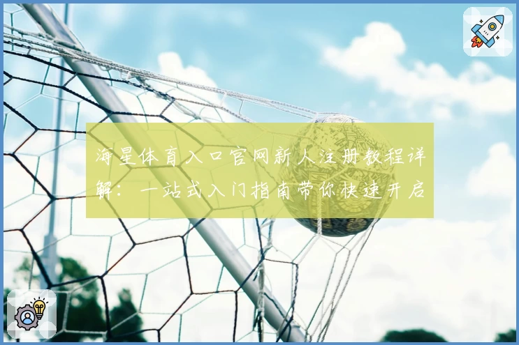 海星体育入口官网新人注册教程详解：一站式入门指南带你快速开启运动体验