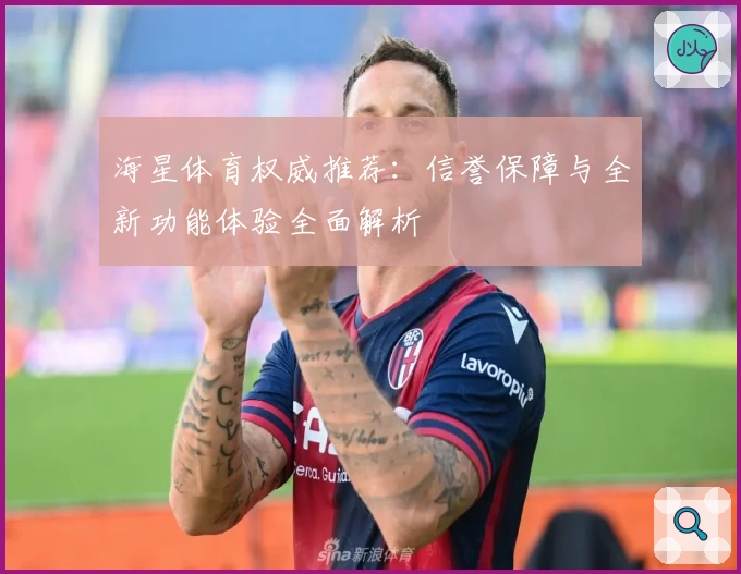 海星体育权威推荐：信誉保障与全新功能体验全面解析