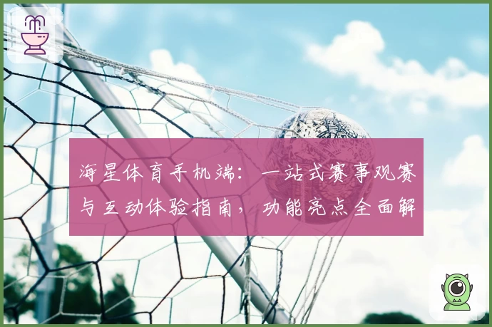 海星体育手机端：一站式赛事观赛与互动体验指南，功能亮点全面解析