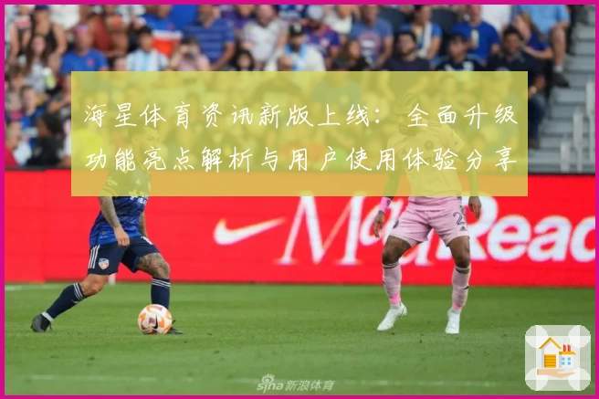 海星体育资讯新版上线:全面升级功能亮点解析与用户使用体验分享