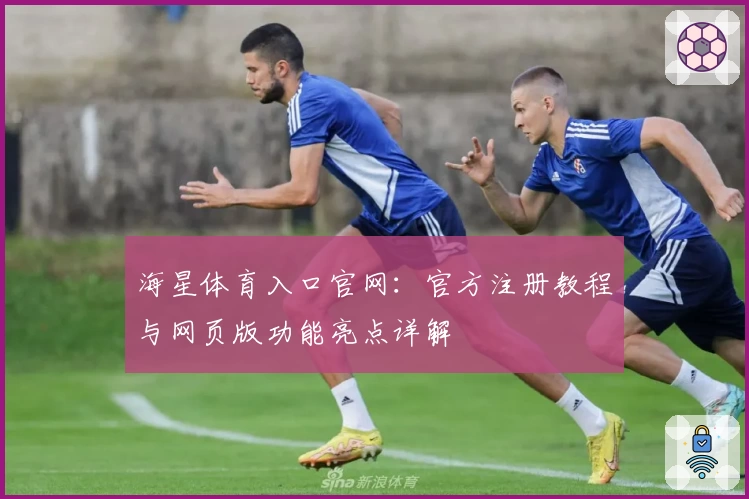 海星体育入口官网：官方注册教程与网页版功能亮点详解