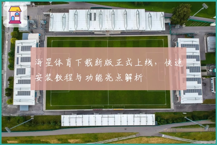 海星体育下载新版正式上线，快速安装教程与功能亮点解析